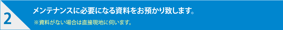 メンテナンスに必要になる資料をお預かり致します。
