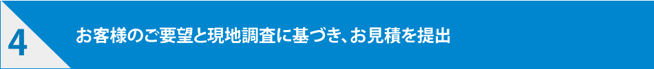 お客様のご要望と現地調査に基づき、お見積を提出