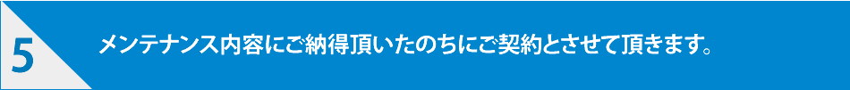 メンテナンス内容にご納得頂いた後にご契約とさせて頂きます。